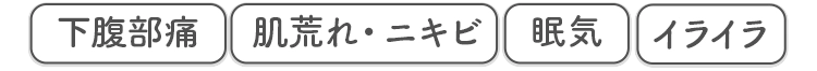 下腹部痛 肌荒れ・ニキビ 眠気 イライラ