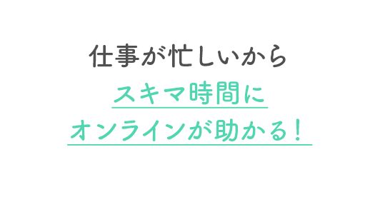 仕事が忙しいからスキマ時間にオンラインが助かる！