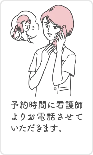 予約時間に看護師よりお電話させていただきます。