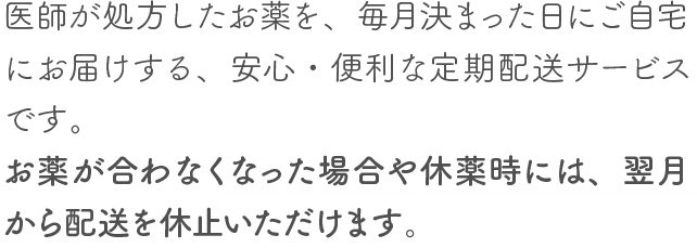 お薬が合わなくなった場合や休薬時には、翌月から配送を休止いただけます。