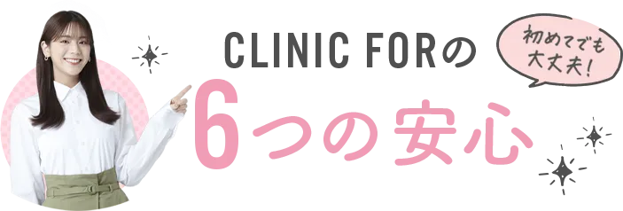 初めてでも安心！CLINIC FORの6つの安心！