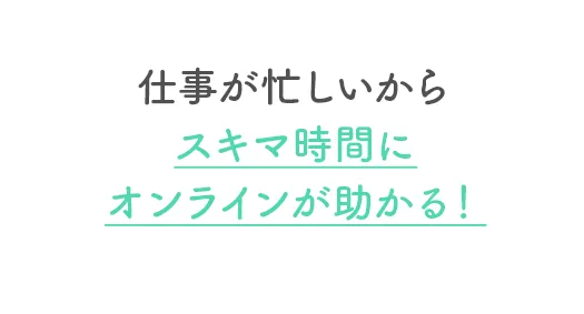 仕事が忙しいからスキマ時間にオンラインが助かる！