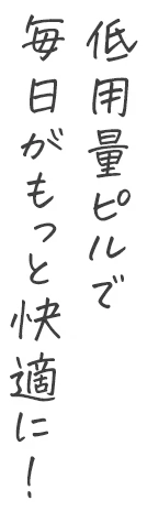 低用量ピルで毎日がもっと快適に！