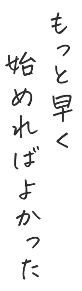 もっと早く始めればよかった
