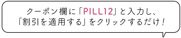 クーポン欄に「PILL12」と入力し、「割引を適用する」をクリックするだけ！
