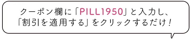 クーポン欄に「PILL12」と入力し、「割引を適用する」をクリックするだけ！