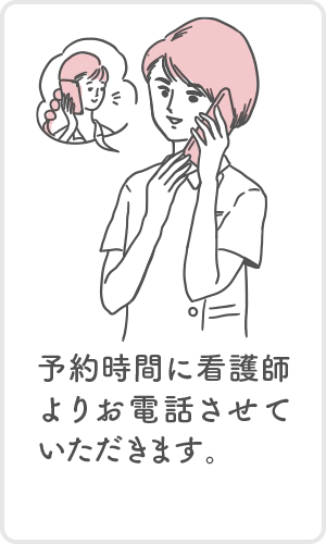 予約時間に看護師よりお電話させていただきます。