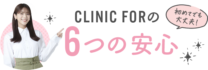 初めてでも安心！CLINIC FORの6つの安心！