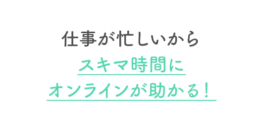 仕事が忙しいからスキマ時間にオンラインが助かる！
