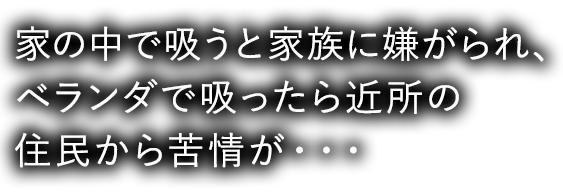 家の中で吸うと家族に嫌がられ、ベランダで吸ったら近所の住民から苦情が・・・