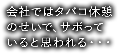 会社ではタバコ休憩のせいで、サボっていると思われる・・・