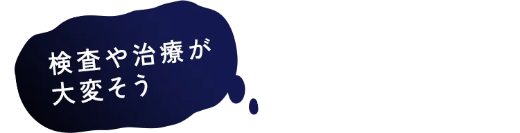 検査や治療が大変そう