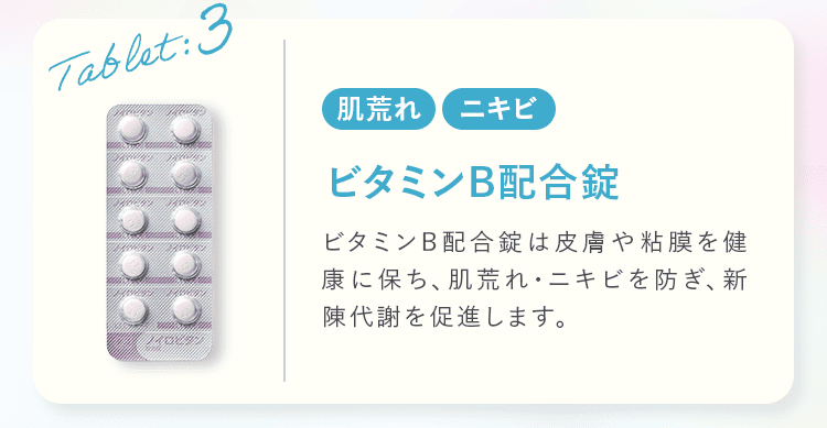 Tablet:3 肌荒れ ニキビ ビタミンB配合錠 ビタミンB配合錠は皮膚や粘膜を健康に保ち、肌荒れ・ニキビを防ぎ、新陳代謝を促進します。