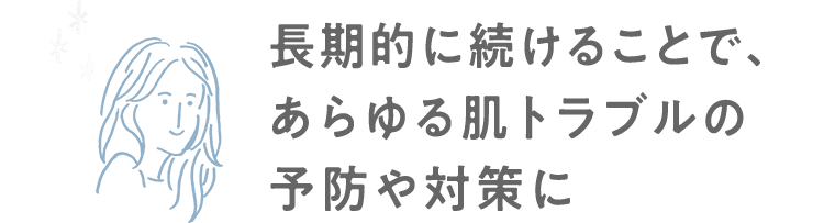 長期的に続けることで、あらゆる肌トラブルの予防や対策に