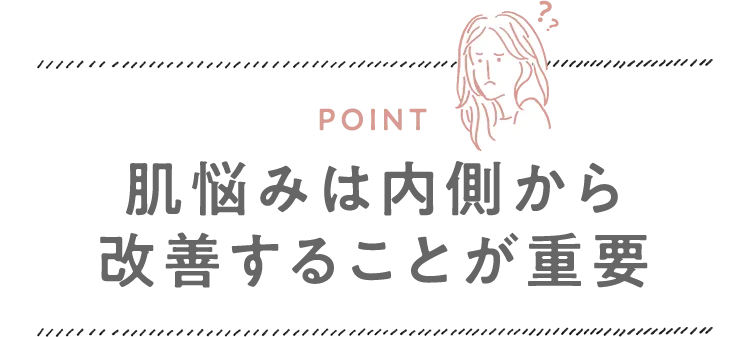 POINT 肌悩みは内側から改善することが重要