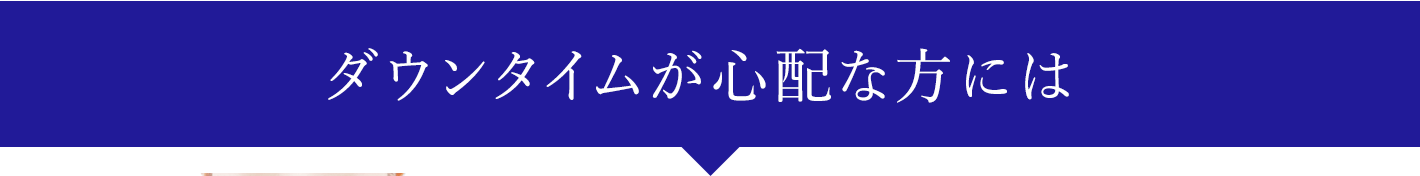 ダウンタイムが心配な方には