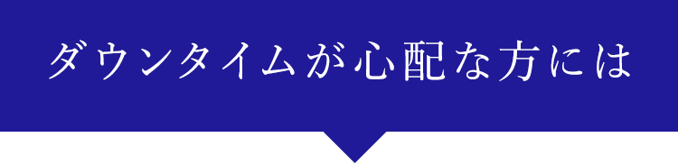 ダウンタイムが心配な方には