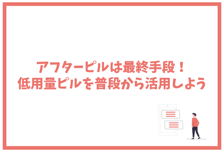 アフターピルは最終手段！低用量ピルを普段から活用しよう