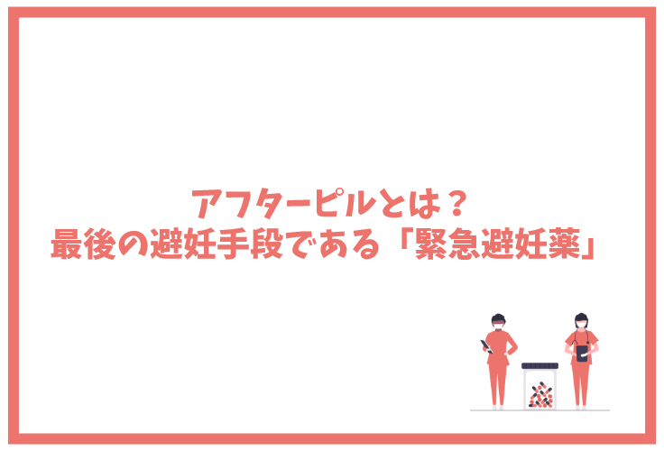 アフターピルとは？最後の避妊手段である「緊急避妊薬」