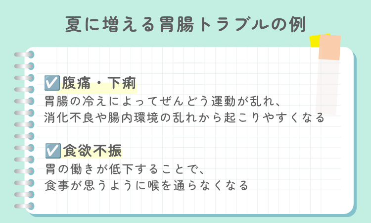 夏に増える胃腸トラブルの例。腹痛・下痢は胃腸の冷えでぜんどう運動が乱れて起こりやすくなり、食欲不振は胃の働きの低下で食事が喉を通りにくくなる