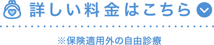 詳しい料金はこちら ※保険適用外の自由診療